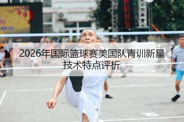 2026年国际篮球赛美国队青训新星技术特点评析