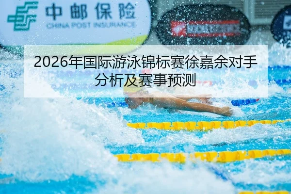2026年国际游泳锦标赛徐嘉余对手分析及赛事预测