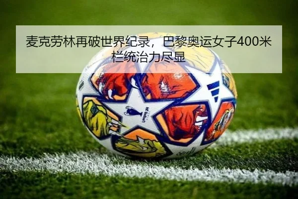 麦克劳林再破世界纪录，巴黎奥运女子400米栏统治力尽显