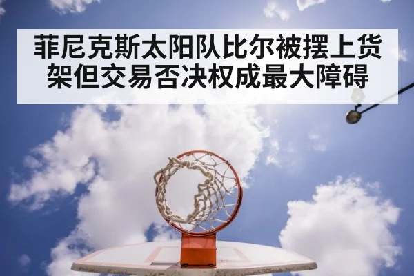 菲尼克斯太阳队比尔被摆上货架但交易否决权成最大障碍