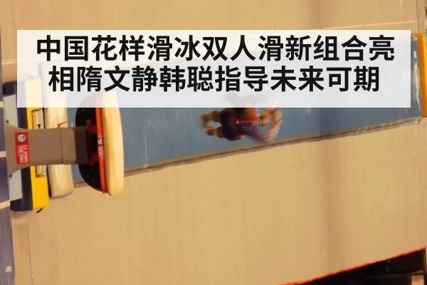 中国花样滑冰双人滑新组合亮相隋文静韩聪指导未来可期