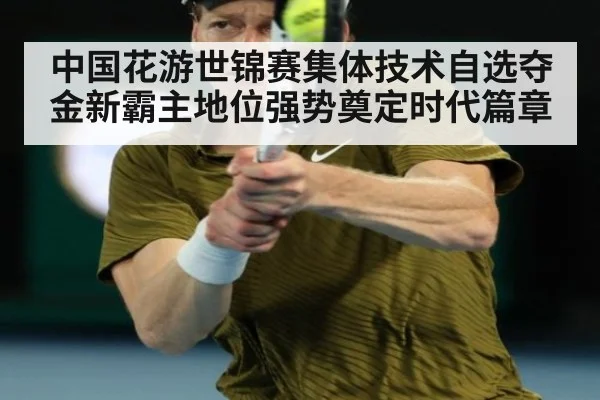 中国花游世锦赛集体技术自选夺金新霸主地位强势奠定时代篇章